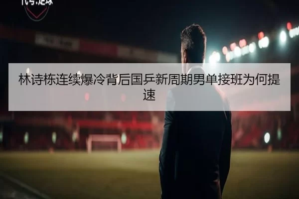 林诗栋连续爆冷背后国乒新周期男单接班为何提速