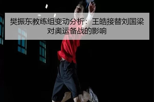 樊振东教练组变动分析：王皓接替刘国梁对奥运备战的影响
